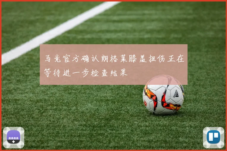 马竞官方确认朗格莱膝盖扭伤正在等待进一步检查结果