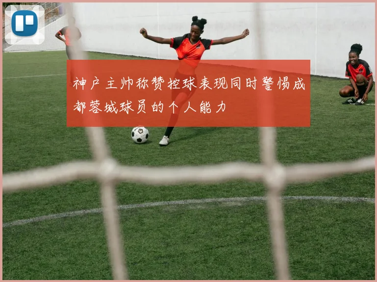 神户主帅称赞控球表现同时警惕成都蓉城球员的个人能力