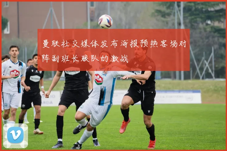 曼联社交媒体发布海报预热客场对阵副班长狼队的激战