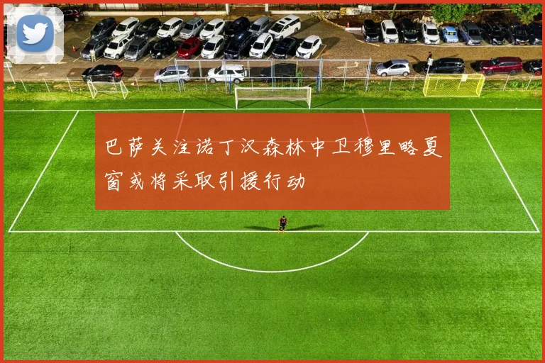 巴萨关注诺丁汉森林中卫穆里略夏窗或将采取引援行动