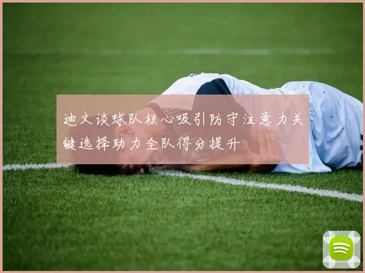 迪文谈球队核心吸引防守注意力关键选择助力全队得分提升