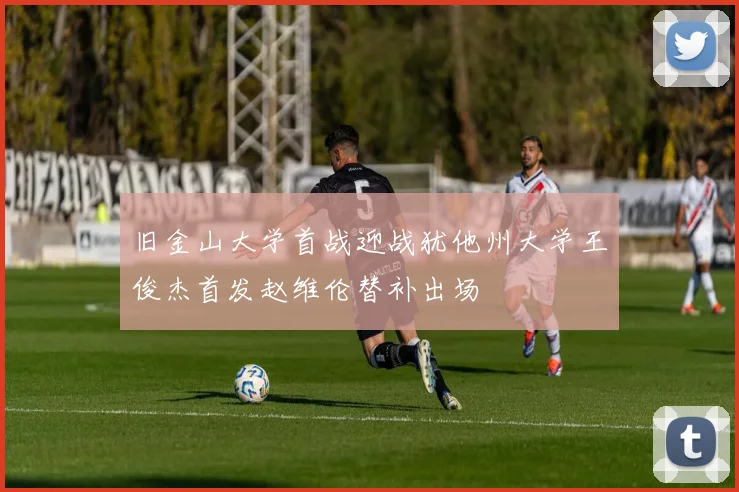 旧金山大学首战迎战犹他州大学王俊杰首发赵维伦替补出场